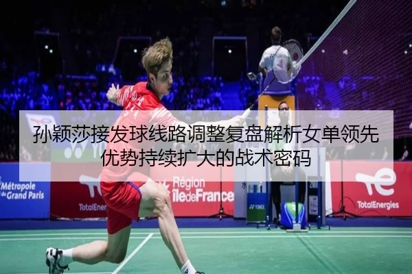孙颖莎接发球线路调整复盘解析女单领先优势持续扩大的战术密码