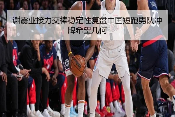 谢震业接力交棒稳定性复盘中国短跑男队冲牌希望几何